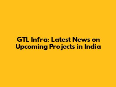 GTL Infra: Latest News on Upcoming Projects in India
