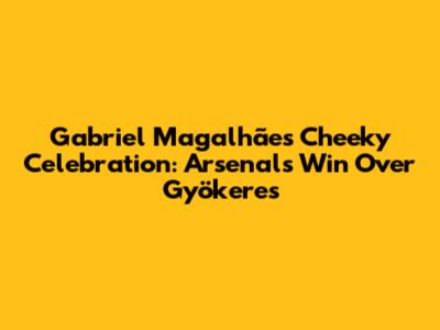 Gabriel Magalhães' Cheeky Celebration: Arsenal's Win Over Gyökeres