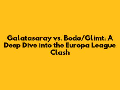 Galatasaray vs. Bodø/Glimt: A Deep Dive into the Europa League Clash
