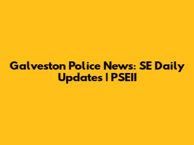 Galveston Police News: SE Daily Updates | PSEII