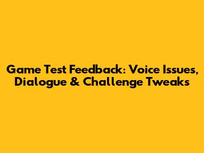 Game Test Feedback: Voice Issues, Dialogue & Challenge Tweaks