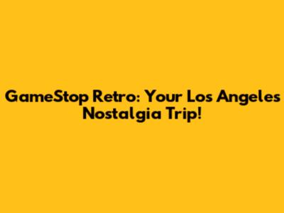 GameStop Retro: Your Los Angeles Nostalgia Trip!