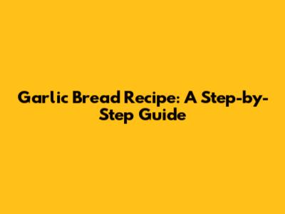 Garlic Bread Recipe: A Step-by-Step Guide