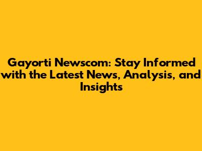 Gayorti Newscom: Stay Informed with the Latest News, Analysis, and Insights