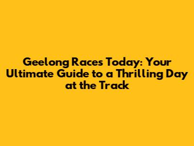 Geelong Races Today: Your Ultimate Guide to a Thrilling Day at the Track