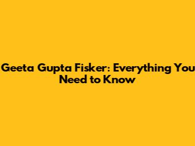 Geeta Gupta Fisker: Everything You Need to Know