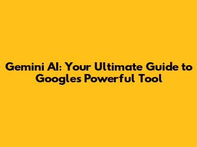 Gemini AI: Your Ultimate Guide to Google's Powerful Tool