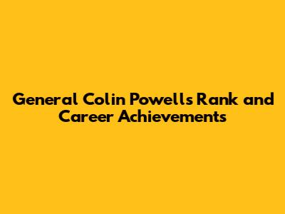 General Colin Powell's Rank and Career Achievements