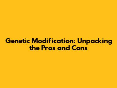 Genetic Modification: Unpacking the Pros and Cons