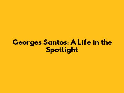 Georges Santos: A Life in the Spotlight