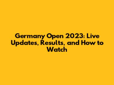 Germany Open 2023: Live Updates, Results, and How to Watch