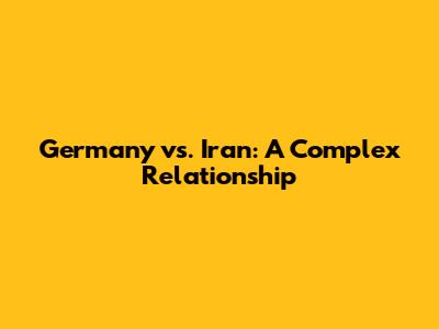 Germany vs. Iran: A Complex Relationship