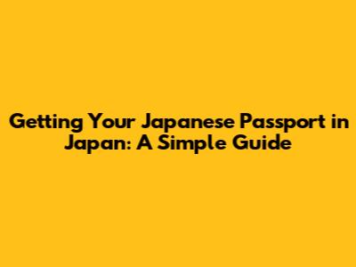 Getting Your Japanese Passport in Japan: A Simple Guide