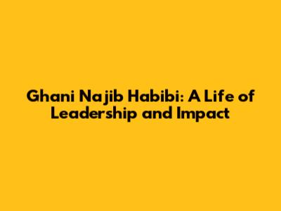 Ghani Najib Habibi: A Life of Leadership and Impact