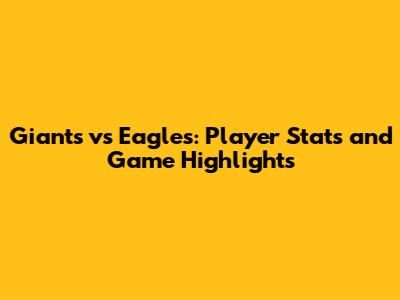 Giants vs Eagles: Player Stats and Game Highlights