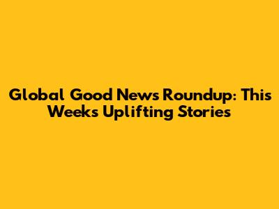 Global Good News Roundup: This Week's Uplifting Stories