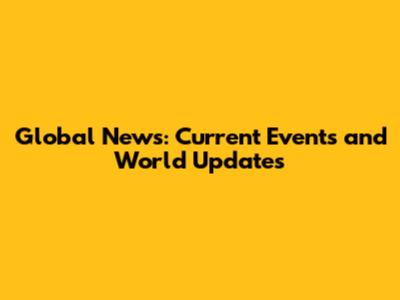 Global News: Current Events and World Updates