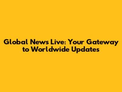 Global News Live: Your Gateway to Worldwide Updates