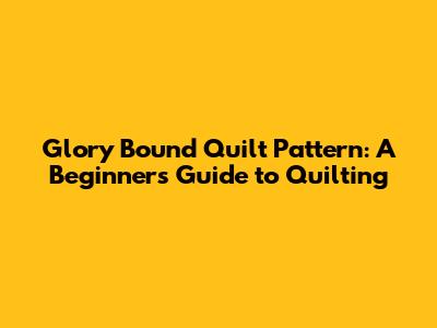 Glory Bound Quilt Pattern: A Beginner's Guide to Quilting
