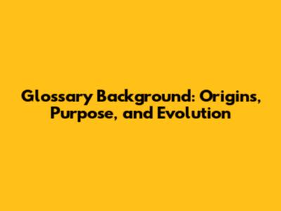 Glossary Background: Origins, Purpose, and Evolution