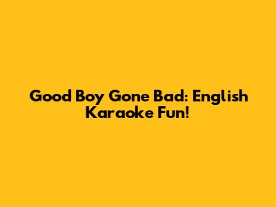 Good Boy Gone Bad: English Karaoke Fun!