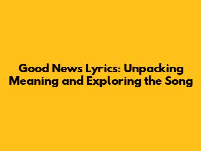 Good News Lyrics: Unpacking Meaning and Exploring the Song