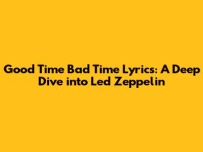 Good Time Bad Time Lyrics: A Deep Dive into Led Zeppelin