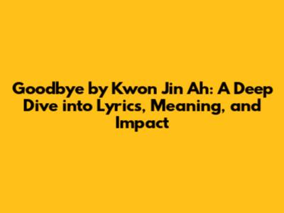 Goodbye by Kwon Jin Ah: A Deep Dive into Lyrics, Meaning, and Impact