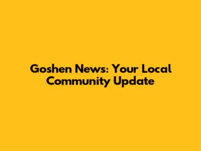 Goshen News: Your Local Community Update
