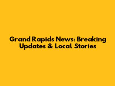Grand Rapids News: Breaking Updates & Local Stories
