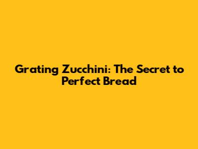 Grating Zucchini: The Secret to Perfect Bread