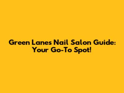 Green Lanes Nail Salon Guide: Your Go-To Spot!