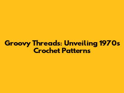 Groovy Threads: Unveiling 1970s Crochet Patterns