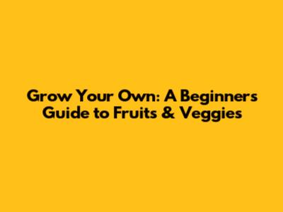 Grow Your Own: A Beginner's Guide to Fruits & Veggies