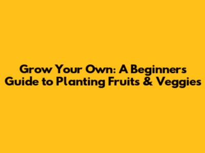 Grow Your Own: A Beginner's Guide to Planting Fruits & Veggies