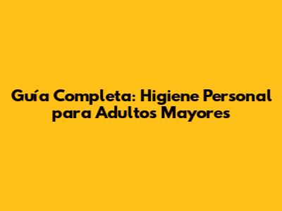 Guía Completa: Higiene Personal para Adultos Mayores