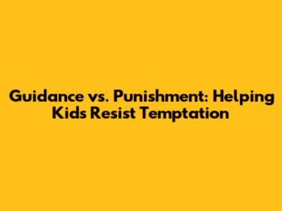 Guidance vs. Punishment: Helping Kids Resist Temptation