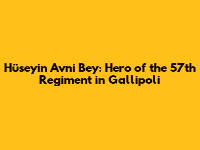 Hüseyin Avni Bey: Hero of the 57th Regiment in Gallipoli