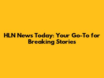 HLN News Today: Your Go-To for Breaking Stories