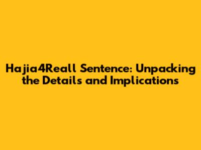 Hajia4Reall Sentence: Unpacking the Details and Implications
