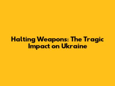 Halting Weapons: The Tragic Impact on Ukraine