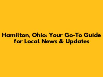 Hamilton, Ohio: Your Go-To Guide for Local News & Updates