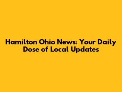 Hamilton Ohio News: Your Daily Dose of Local Updates