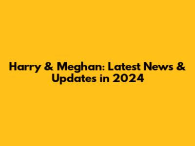 Harry & Meghan: Latest News & Updates in 2024