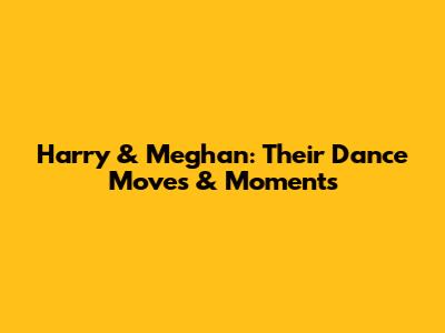 Harry & Meghan: Their Dance Moves & Moments