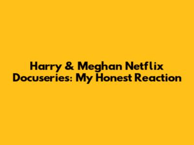 Harry & Meghan Netflix Docuseries: My Honest Reaction