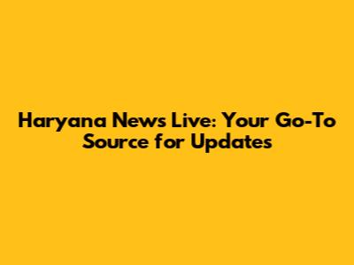 Haryana News Live: Your Go-To Source for Updates