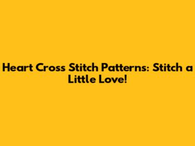 Heart Cross Stitch Patterns: Stitch a Little Love!