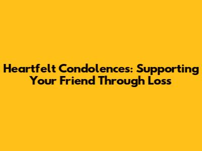 Heartfelt Condolences: Supporting Your Friend Through Loss