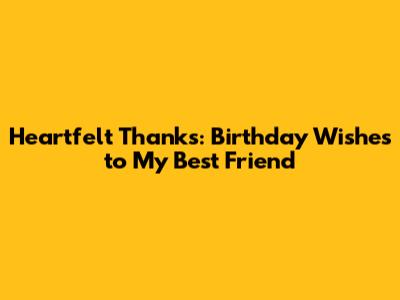 Heartfelt Thanks: Birthday Wishes to My Best Friend